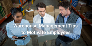 three people in warehouse with overlay which says Warehouse Management Tips to Motivate Employees